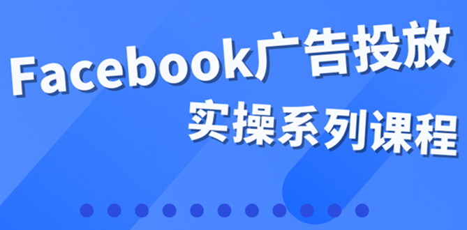 【副业项目4204期】百万级广告操盘手带你玩Facebook全系列投放：运营和广告优化技能实操-易学副业