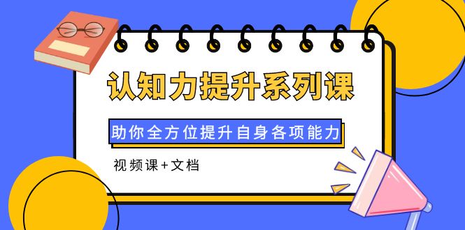 【副业项目4222期】认知力提升系列课：助你全方位提升自身各项能力（视频课+文档）-易学副业