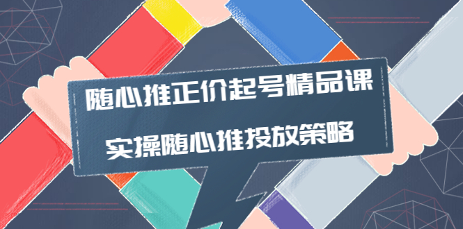 【副业项目4235期】随心推正价起号精品课，实操随心推投放策略（5节课-价值298）-易学副业