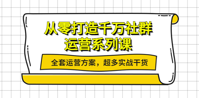 【副业项目4249期】从零打造千万社群-运营系列课：全套运营方案，超多实战干货-易学副业