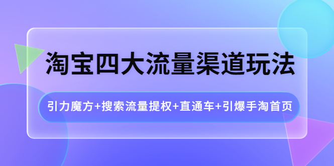 【副业项目4271期】淘宝四大流量渠道玩法：引力魔方+搜索流量提权+直通车+引爆手淘首页-易学副业