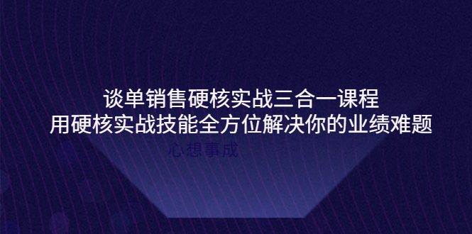 【副业项目4273期】谈单销售硬核实战三合一课程，用硬核实战技能全方位解决你的业绩难题-易学副业