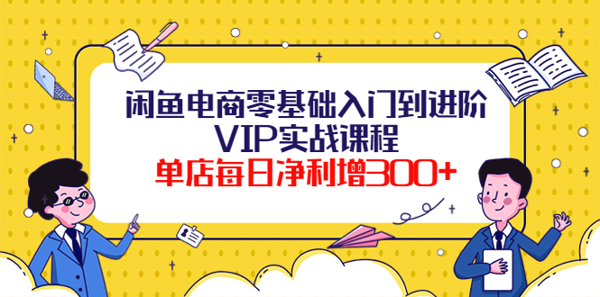 【副业项目4310期】闲鱼电商零基础入门到进阶VIP实战课程，单店每日净利增300+-易学副业