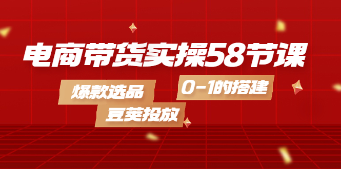 【副业项目4337期】电商带货实操58节课，爆款选品，豆荚投放，0-1的搭建-易学副业