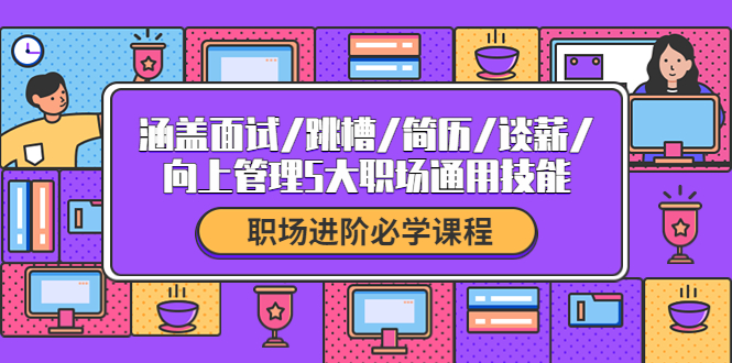 【副业项目4339期】职场进阶必学课程：涵盖面试/跳槽/简历/谈薪/向上管理5大职场通用技能-易学副业