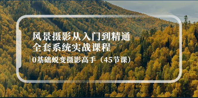 【副业项目4345期】风景摄影从入门到精通-全套系统实战课程：0基础蜕变摄影高手（45节课）-易学副业