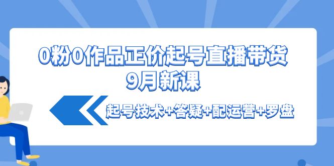 【副业项目4348期】0粉0作品正价起号直播带货9月新课：起号技术+答疑+配运营+罗盘-易学副业