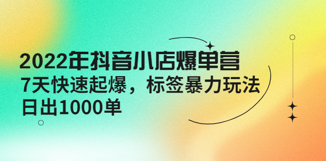 【副业项目4396期】2022年抖音小店爆单营【更新10月】 7天快速起爆 标签暴力玩法，日出1000单-易学副业