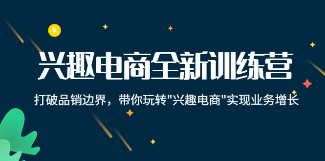 【副业项目4409期】兴趣电商全新训练营：打破品销边界，带你玩转“兴趣电商“实现业务增长-易学副业