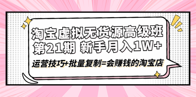 【副业项目4410期】淘宝虚拟无货源高级班【第21期】：月入1W+运营技巧+批量复制=会赚钱的淘宝店-易学副业