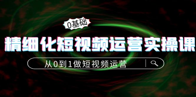 【副业项目4421期】精细化短视频运营实操课，从0到1做短视频运营：算法篇+定位篇+内容篇-易学副业