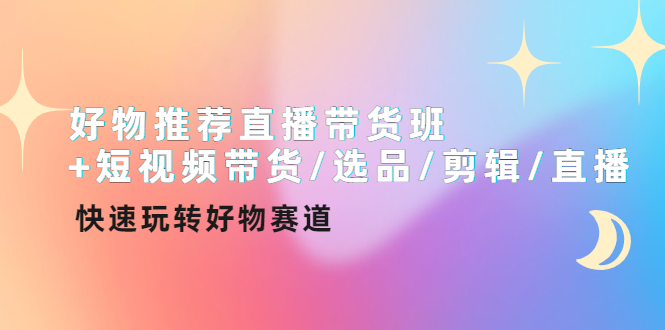 【副业项目4432期】好物推荐直播带货班：短视频带货/选品/剪辑/直播，快速玩转好物赛道-易学副业