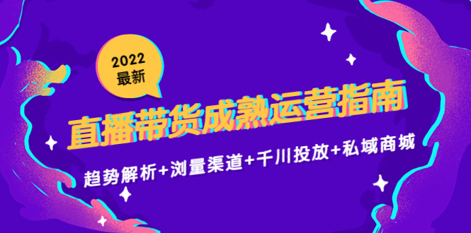 【副业项目4603期】2022最新直播带货成熟运营指南：趋势解析+浏量渠道+千川投放+私域商城-易学副业