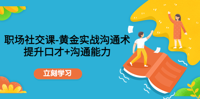 【副业项目4635期】职场社交课：黄金实战沟通术，提升口才+沟通能力-易学副业