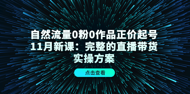 【副业项目4655期】自然流量0粉0作品正价起号11月新课：完整的直播带货实操方案-易学副业