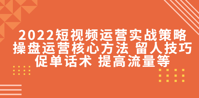 【副业项目4496期】2022短视频运营实战策略：操盘运营核心方法 留人技巧促单话术 提高流量等-易学副业