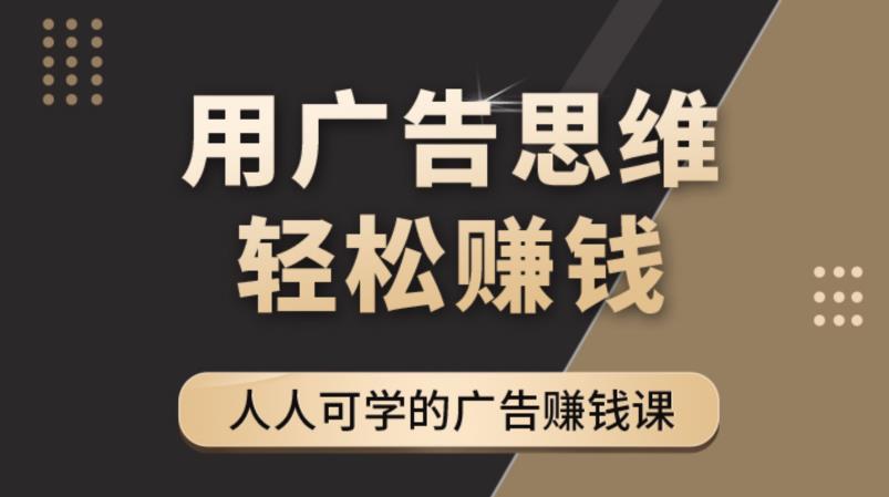 【副业项目4449期】广告思维36计：人人可学习的广告赚钱课，全民皆商时代（36节课）-易学副业