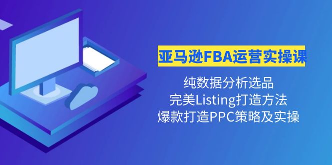 【副业项目4456期】亚马逊FBA运营实操课：纯数据分析选品+完美Listing打造+爆款打造PPC策略实操-易学副业