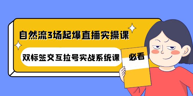 【副业项目4459期】自然流3场起爆直播实操课：双标签交互拉号实战系统课-易学副业