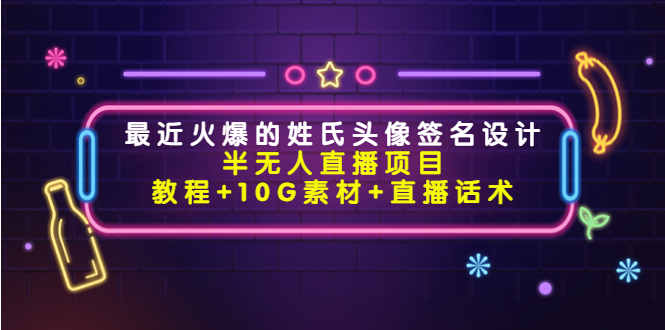 【副业项目4465期】最近火爆的姓氏头像签名设计半无人直播项目（教程+10G素材+直播话术）-易学副业