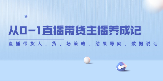 【副业项目4386期】从0-1直播带货主播养成记：直播带货人、货、场策略，结果导向，数据说话-易学副业