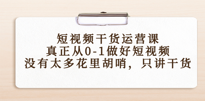 【副业项目4487期】短视频干货运营课，真正从0-1做好短视频，没有太多花里胡哨，只讲干货-易学副业