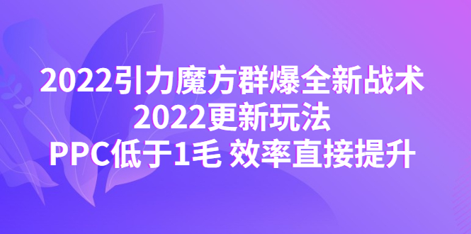 【副业项目4638期】2022引力魔方群爆全新战术：2022更新玩法，PPC低于1毛 效率直接提升-易学副业