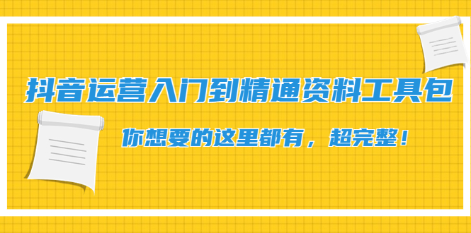 【副业项目4647期】抖音运营入门到精通资料工具包：你想要的这里都有，超完整-易学副业