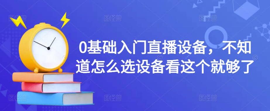 【副业项目4649期】0基础入门直播设备，不知道怎么选设备看这个就够了-易学副业