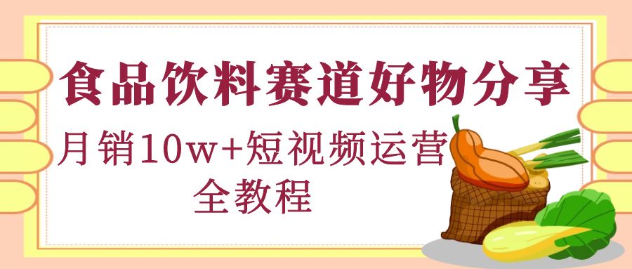 【副业项目4679期】食品饮料赛道好物分享，月销10W+短视频运营全教程！-易学副业