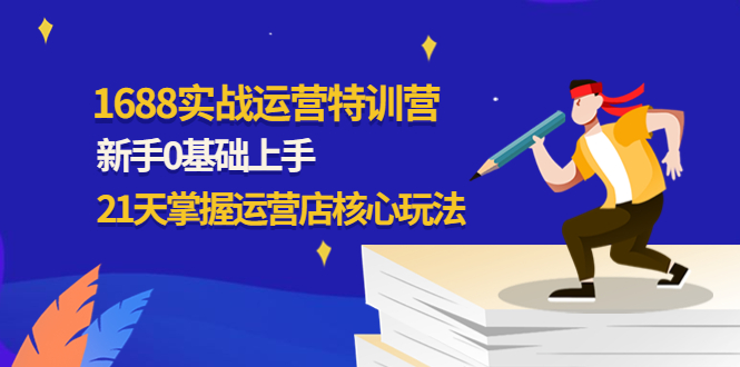 【副业项目4686期】1688实战特训营：新手0基础上手，21天掌握运营店核心玩法-易学副业