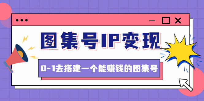 【副业项目4743期】图集号IP变现，0-1去搭建一个能赚钱的图集号（文档+资料+视频）无水印-易学副业