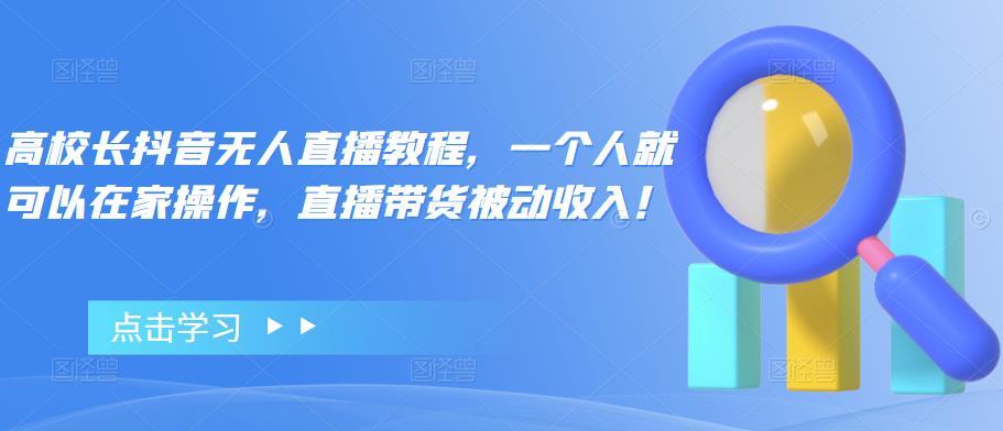 【副业项目4772期】高校长抖音无人直播教程，一个人就可以在家操作，直播带货被动收入-易学副业