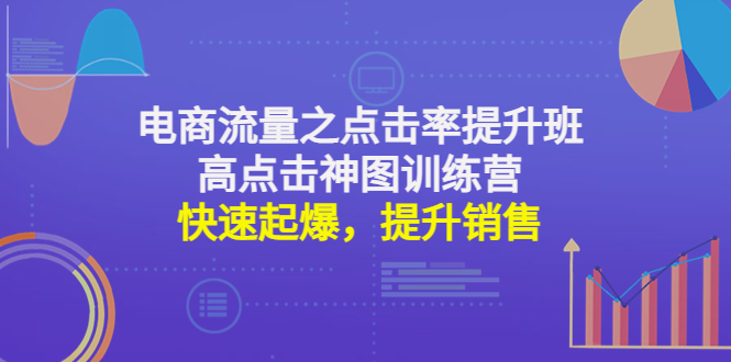 【副业项目4793期】电商流量之点击率提升班+高点击神图训练营：快速起爆，提升销售-易学副业