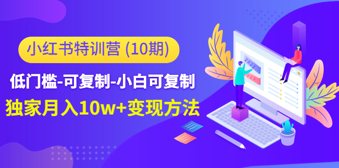 【副业项目4798期】小红书特训营（第10期）低门槛-可复制-小白可复制-独家月入10w+变现方法-易学副业