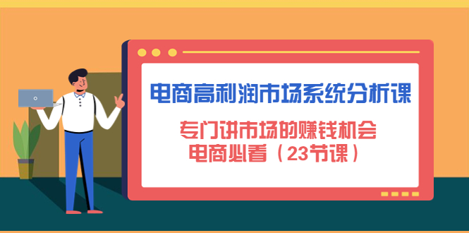 【副业项目4813期】电商高利润市场系统分析课：专门讲市场的赚钱机会，电商必看（23节课）-易学副业