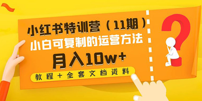 【副业项目4833期】小红书特训营（11期）小白可复制的运营方法-月入10w+（教程+全套文档资料)-易学副业