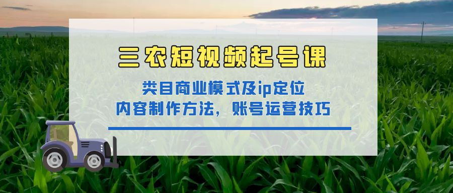 【副业项目4832期】三农短视频起号课：三农类目商业模式及ip定位，内容制作方法，账号运营技巧-易学副业