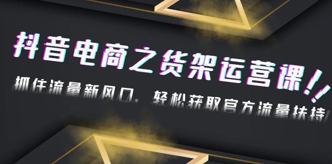 【副业项目4976期】2023抖音电商之货架运营课：抓住流量新风口，轻松获取官方流量扶持-易学副业