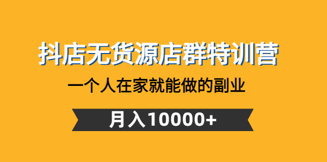 【副业项目4848期】抖店无货源店群特训营：一个人在家就能做的副业，月入10000+-易学副业