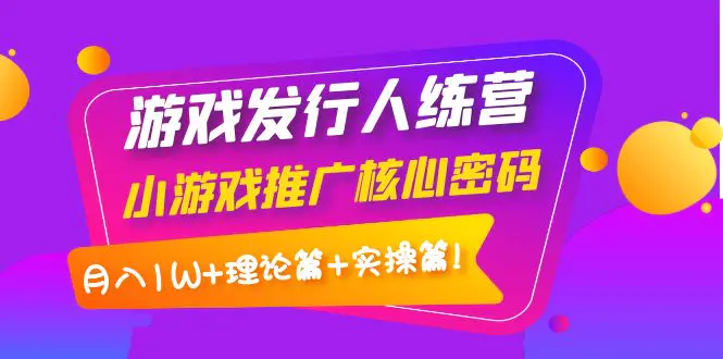 【副业项目4864期】游戏发行人训练营：小游戏推广核心密码，月入1W+理论篇+实操篇！-易学副业