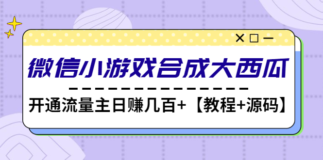 【副业项目4899期】微信小游戏合成大西瓜，开通流量主日赚几百+【教程+源码】-易学副业