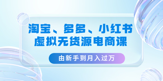 【副业项目4902期】淘宝、多多、小红书-虚拟无货源电商课：由新手到月入过万（3套课程）-易学副业