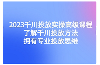 【副业项目4901期】2023千川投放实操高级课程：了解千川投放方法，拥有专业投放思维-易学副业