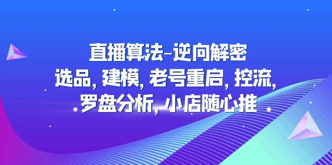 【副业项目5176期】直播算法-逆向解密：选品，建模，老号重启，控流，罗盘分析，小店随心推-易学副业