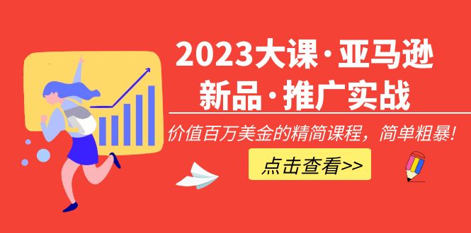 【副业项目5190期】2023大课·亚马逊新品·推广实战：价值百万美金的精简课程，简单粗暴-易学副业