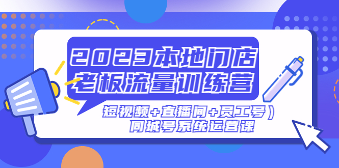 【副业项目5179期】2023本地门店老板流量训练营（短视频+直播间+员工号）同城号系统运营课-易学副业