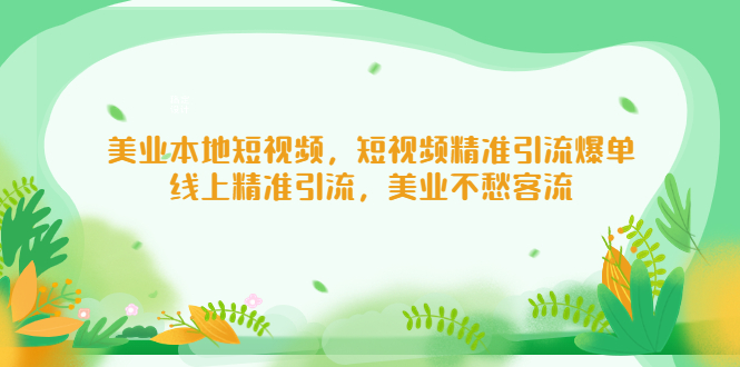 【副业项目5232期】美业本地短视频，短视频精准引流爆单，线上精准引流，美业不愁客流-易学副业