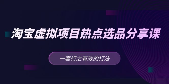 【副业项目5236期】黄岛主 · 淘宝虚拟项目热点选品分享课：一套行之有效的打法-易学副业