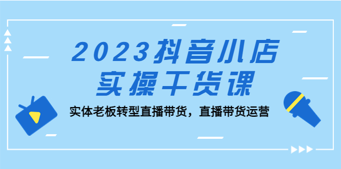 【副业项目5409期】2023抖音小店实操干货课：实体老板转型直播带货，直播带货运营-易学副业